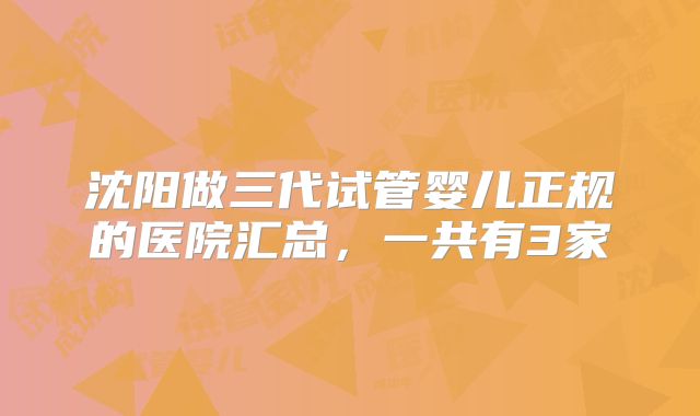 沈阳做三代试管婴儿正规的医院汇总，一共有3家
