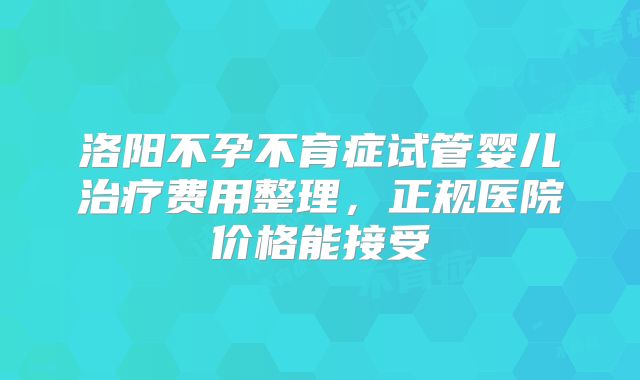 洛阳不孕不育症试管婴儿治疗费用整理,正规医院价格能接受