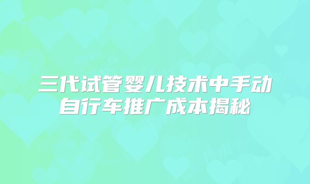 三代试管婴儿技术中手动自行车推广成本揭秘