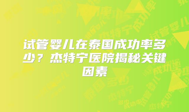 试管婴儿在泰国成功率多少?杰特宁医院揭秘关键因素
