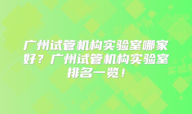 广州试管机构实验室哪家好?广州试管机构实验室排名一览!