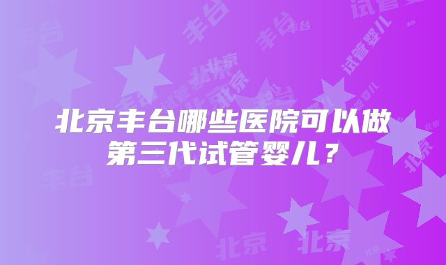 北京丰台哪些医院可以做第三代试管婴儿？