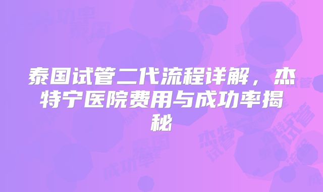 泰国试管二代流程详解,杰特宁医院费用与成功率揭秘