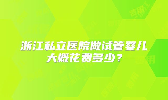 浙江私立医院做试管婴儿大概花费多少？