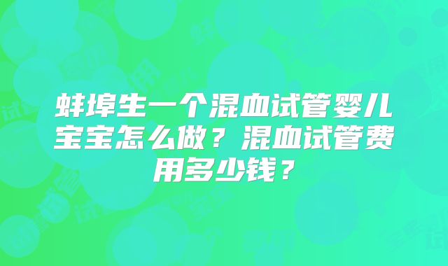 蚌埠生一个混血试管婴儿宝宝怎么做？混血试管费用多少钱？