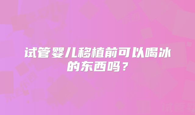 试管婴儿移植前可以喝冰的东西吗?