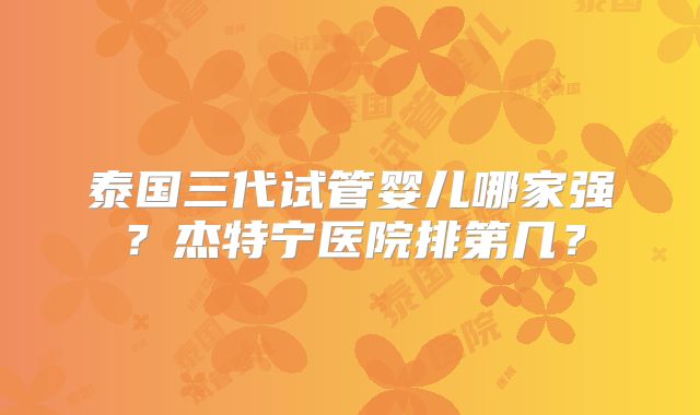 泰国三代试管婴儿哪家强？杰特宁医院排第几？