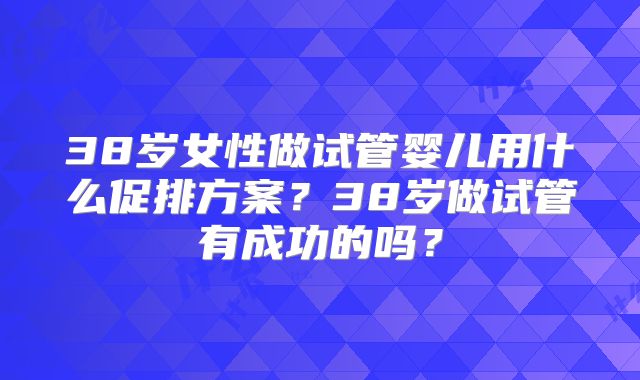 38岁女性做试管婴儿用什么促排方案?38岁做试管有成功的吗?