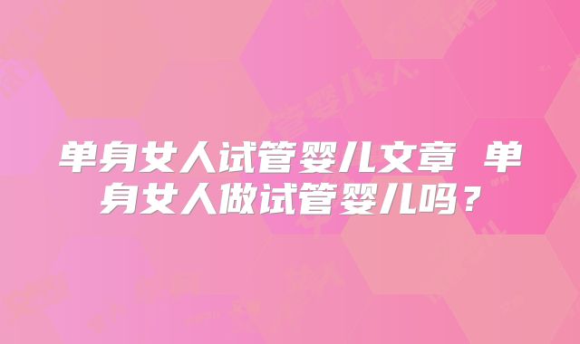 单身女人试管婴儿文章 单身女人做试管婴儿吗?