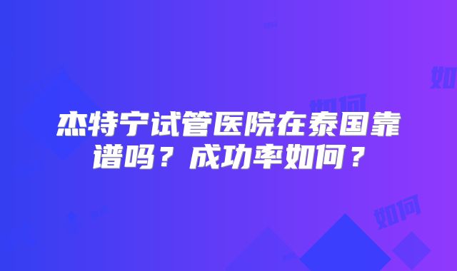 杰特宁试管医院在泰国靠谱吗？成功率如何？