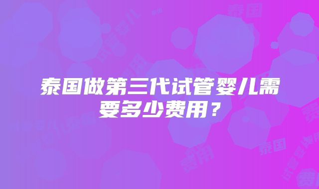 泰国做第三代试管婴儿需要多少费用？