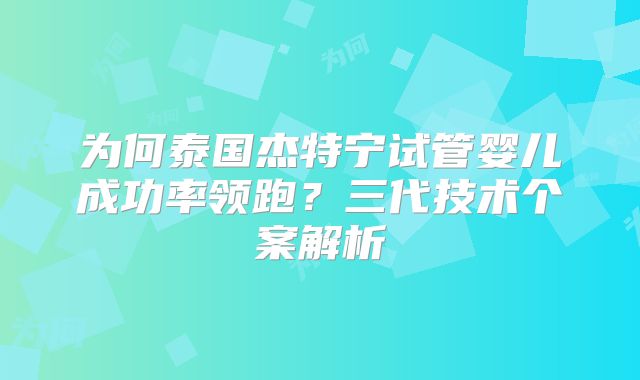 为何泰国杰特宁试管婴儿成功率领跑?三代技术个案解析