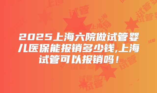2025上海六院做试管婴儿医保能报销多少钱,上海试管可以报销吗!