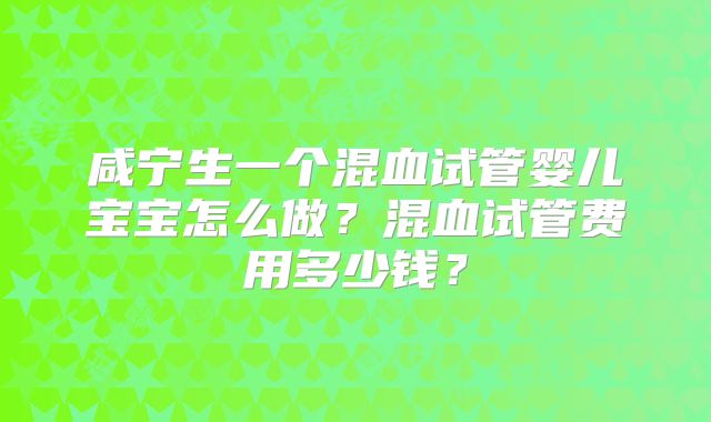 咸宁生一个混血试管婴儿宝宝怎么做？混血试管费用多少钱？