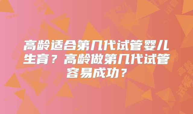 高龄适合第几代试管婴儿生育?高龄做第几代试管容易成功?