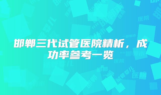 邯郸三代试管医院精析，成功率参考一览