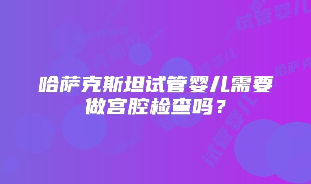 哈萨克斯坦试管婴儿需要做宫腔检查吗?