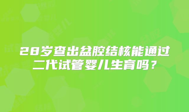 28岁查出盆腔结核能通过二代试管婴儿生育吗?
