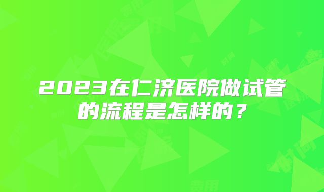 2023在仁济医院做试管的流程是怎样的?