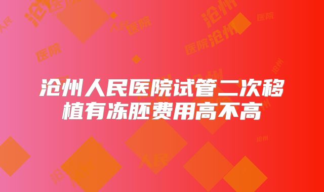 沧州人民医院试管二次移植有冻胚费用高不高