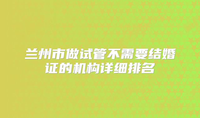 兰州市做试管不需要结婚证的机构详细排名
