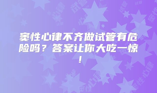 窦性心律不齐做试管有危险吗?答案让你大吃一惊!