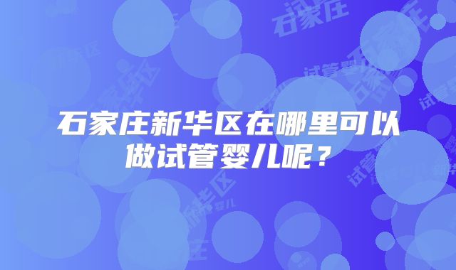 石家庄新华区在哪里可以做试管婴儿呢?
