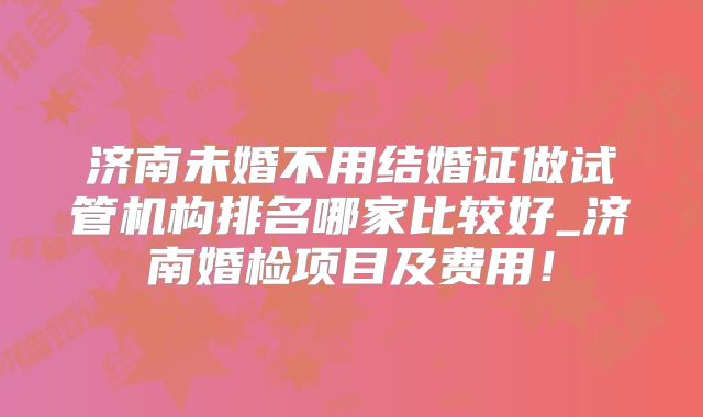 济南未婚不用结婚证做试管机构排名哪家比较好_济南婚检项目及费用!