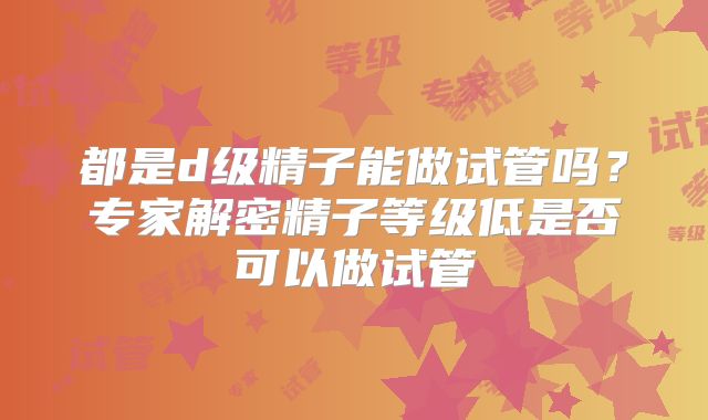 都是d级精子能做试管吗？专家解密精子等级低是否可以做试管
