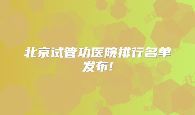 北京试管功医院排行名单发布!