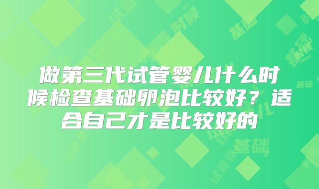 做第三代试管婴儿什么时候检查基础卵泡比较好?适合自己才是比较好的