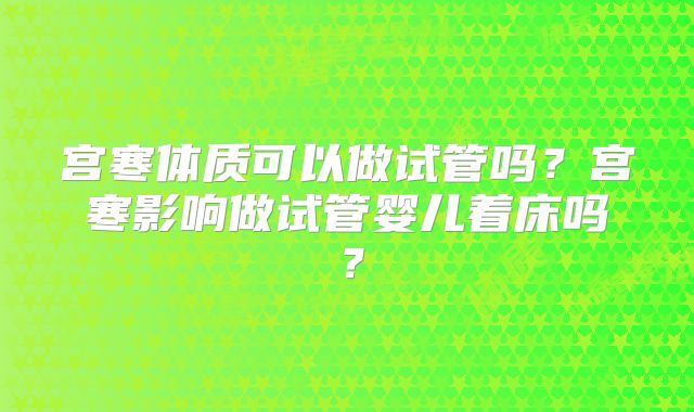 宫寒体质可以做试管吗？宫寒影响做试管婴儿着床吗？