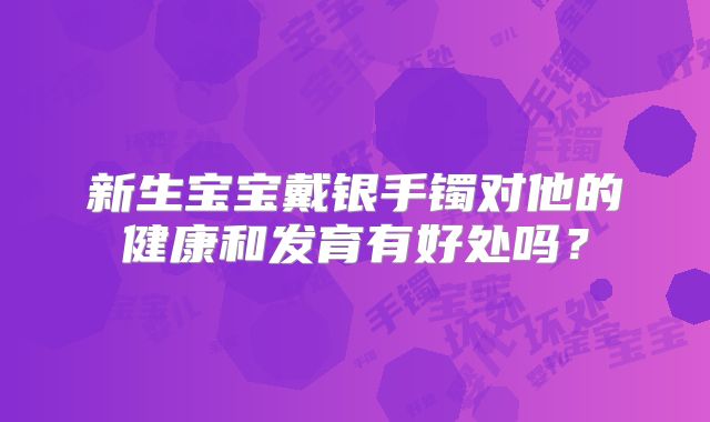 新生宝宝戴银手镯对他的健康和发育有好处吗?