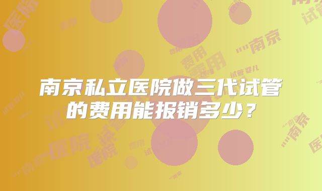 南京私立医院做三代试管的费用能报销多少?