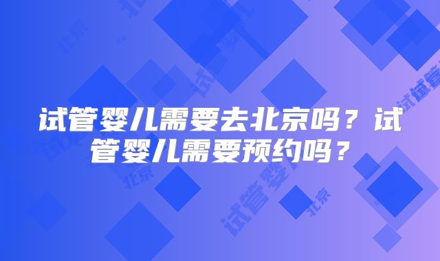 试管婴儿需要去北京吗?试管婴儿需要预约吗?