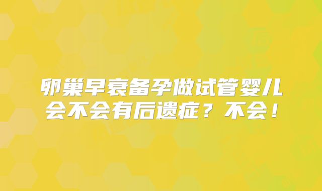 卵巢早衰备孕做试管婴儿会不会有后遗症?不会!
