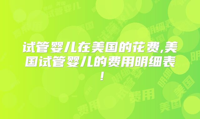 试管婴儿在美国的花费,美国试管婴儿的费用明细表!
