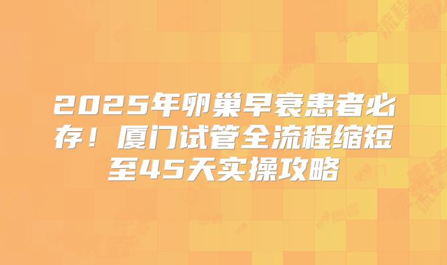 2025年卵巢早衰患者必存!厦门试管全流程缩短至45天实操攻略