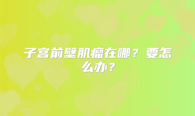 子宫前壁肌瘤在哪？要怎么办？