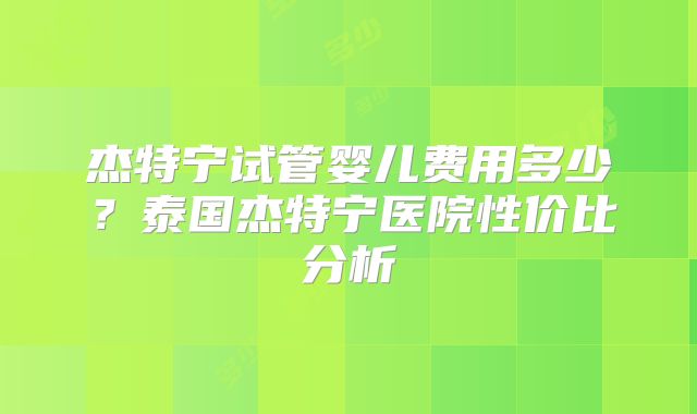 杰特宁试管婴儿费用多少?泰国杰特宁医院性价比分析