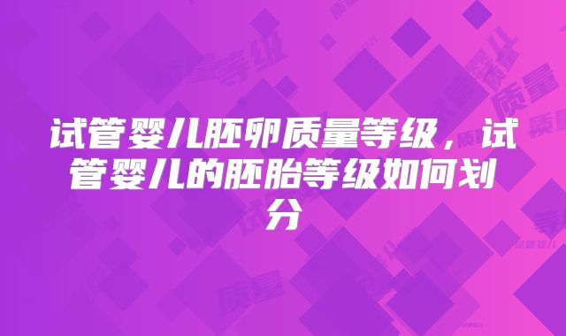 试管婴儿胚卵质量等级,试管婴儿的胚胎等级如何划分