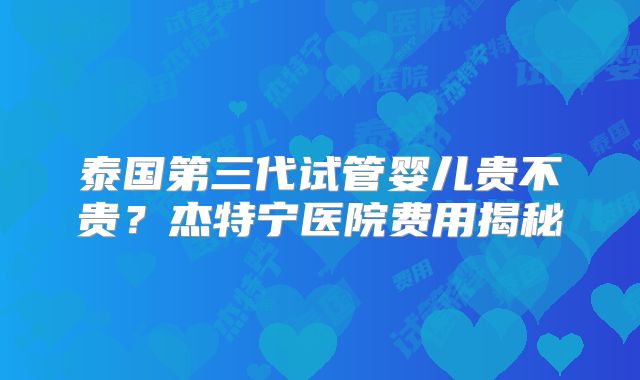 泰国第三代试管婴儿贵不贵?杰特宁医院费用揭秘