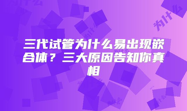 三代试管为什么易出现嵌合体?三大原因告知你真相