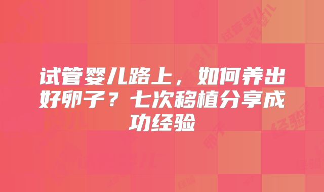 试管婴儿路上,如何养出好卵子?七次移植分享成功经验