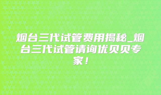 烟台三代试管费用揭秘_烟台三代试管请询优贝贝专家!