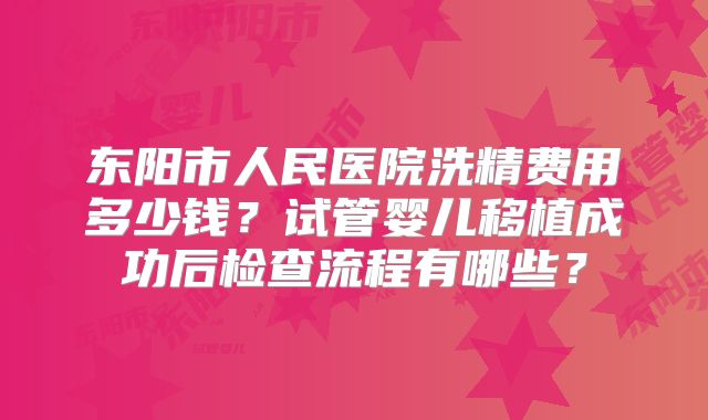 东阳市人民医院洗精费用多少钱？试管婴儿移植成功后检查流程有哪些？