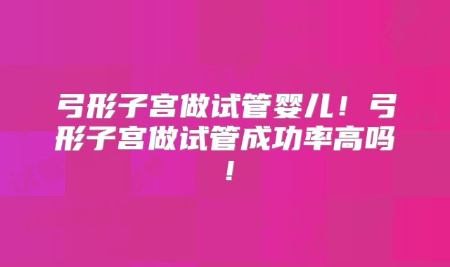 弓形子宫做试管婴儿！弓形子宫做试管成功率高吗！