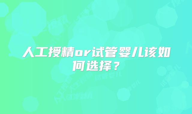 人工授精or试管婴儿该如何选择?