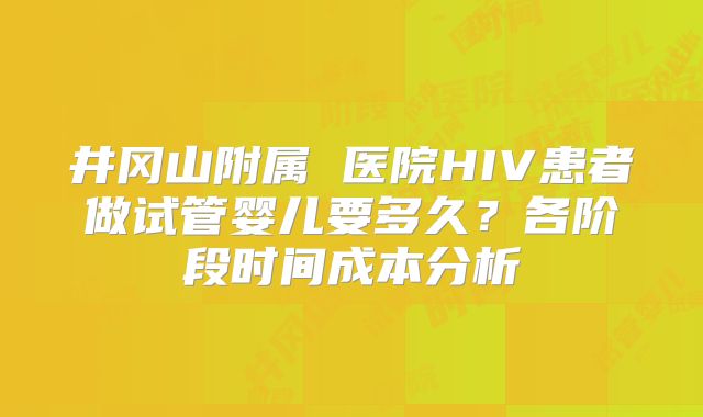井冈山附属 医院HIV患者做试管婴儿要多久？各阶段时间成本分析