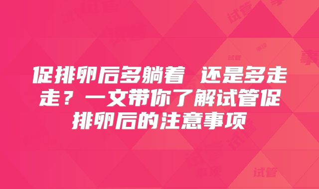 促排卵后多躺着 还是多走走？一文带你了解试管促排卵后的注意事项